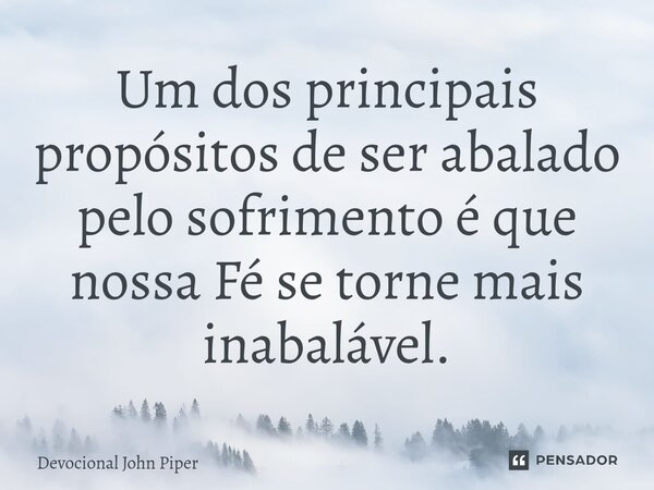 ⁠Um dos principais propósitos de ser abalado pelo sofrimento é que nossa Fé se torne mais inabalável.... Frase de Devocional John Piper.