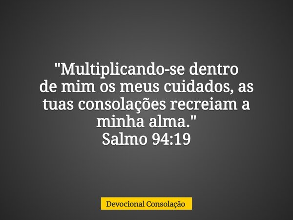 "Multiplicando-se dentro demim os meus cuidados, as tuas consolações recreiam a minha alma." Salmo 94:19... Frase de Devocional Consolação.