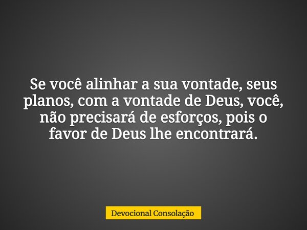 Se você alinhar a sua vontade, seus planos, com a vontade de Deus, você, não precisará de esforços, pois o favor de Deus lhe encontrará.... Frase de Devocional Consolação.