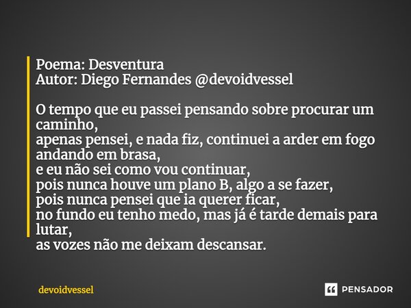 ⁠Poema: Desventura Autor: Diego Fernandes @devoidvessel O tempo que eu passei pensando sobre procurar um caminho, apenas pensei, e nada fiz, continuei a arder e... Frase de devoidvessel.