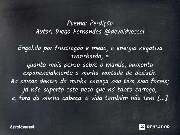 ⁠Poema: Perdição Autor: Diego Fernandes @devoidvessel Engolido por frustração e medo, a energia negativa transborda, e quanto mais penso sobre o mundo, aumenta ... Frase de devoidvessel.