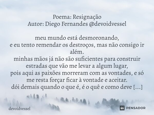 ⁠Poema: Resignação Autor: Diego Fernandes @devoidvessel meu mundo está desmoronando, e eu tento remendar os destroços, mas não consigo ir além. minhas mãos já n... Frase de devoidvessel.