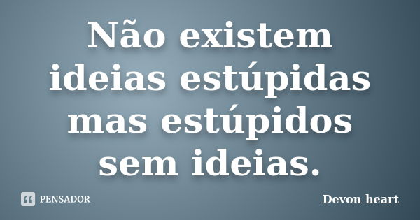 Não existem ideias estúpidas mas estúpidos sem ideias.... Frase de Devon heart.