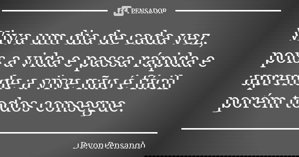 Viva um dia de cada vez, pois a vida e passa rápida e aprende a vive não é fácil porém todos consegue.... Frase de DevonPensando.