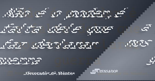 Não é o poder,é a falta dele que nos faz declarar guerra... Frase de Devorador de Mentes.