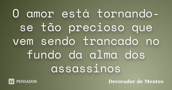 O amor está tornando-se tão precioso que vem sendo trancado no fundo da alma dos assassinos... Frase de Devorador de Mentes.