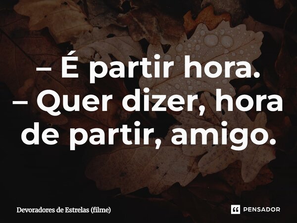⁠– É partir hora. – Quer dizer, hora de partir, amigo.... Frase de Devoradores de Estrelas (filme).