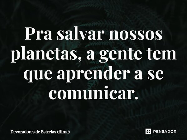 ⁠Pra salvar nossos planetas, a gente tem que aprender a se comunicar.... Frase de Devoradores de Estrelas (filme).