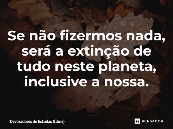 ⁠Se não fizermos nada, será a extinção de tudo neste planeta, inclusive a nossa.... Frase de Devoradores de Estrelas (filme).