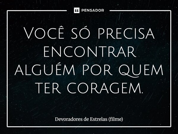 ⁠Você só precisa encontrar alguém por quem ter coragem.... Frase de Devoradores de Estrelas (filme).