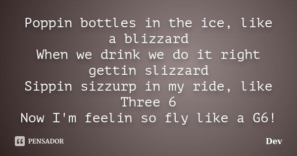 Poppin bottles in the ice, like a blizzard When we drink we do it right gettin slizzard Sippin sizzurp in my ride, like Three 6 Now I'm feelin so fly like a G6!... Frase de Dev.