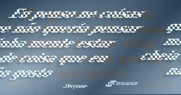 Eu penso ne coisas que não queria pensar minha mente estar cheia de coisa que eu não gosto... Frase de Devyson.