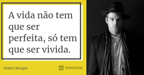 A vida não tem que ser perfeita, só tem que ser vivida.... Frase de Dexter Morgan.