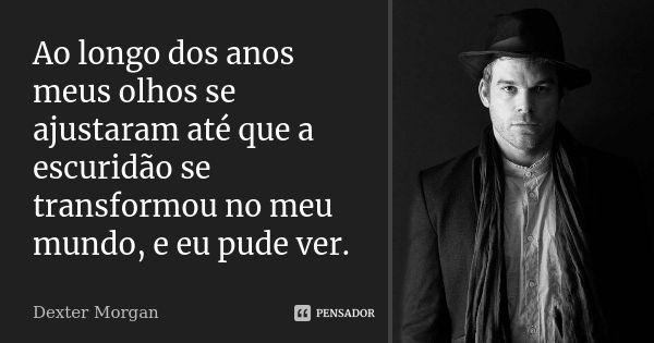 Ao longo dos anos meus olhos se ajustaram até que a escuridão se transformou no meu mundo, e eu pude ver.... Frase de Dexter Morgan.