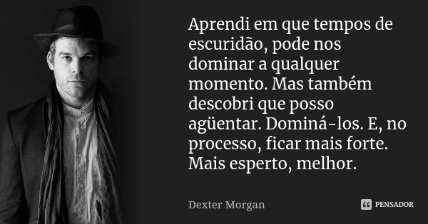 Aprendi em que tempos de escuridão, pode nos dominar a qualquer momento. Mas também descobri que posso agüentar. Dominá-los. E, no processo, ficar mais forte. M... Frase de Dexter Morgan.