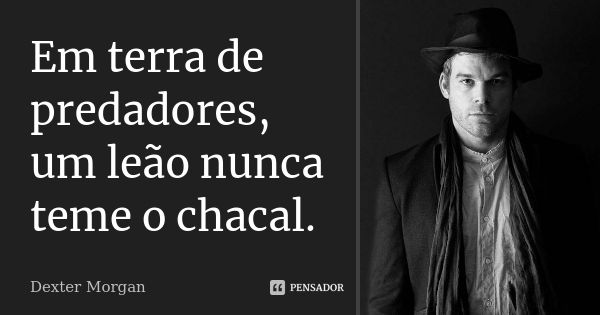 Em terra de predadores, um leão nunca teme o chacal.... Frase de Dexter Morgan.