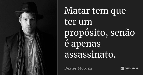 Matar tem que ter um propósito, senão é apenas assassinato.... Frase de Dexter Morgan.