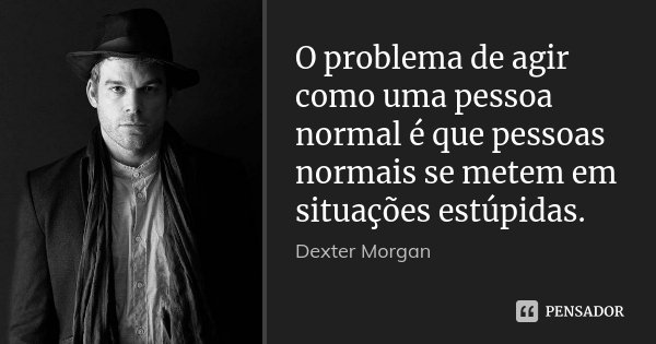 O problema de agir como uma pessoa normal é que pessoas normais se metem em situações estúpidas.... Frase de Dexter Morgan.