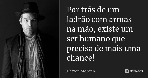 Por trás de um ladrão com armas na mão, existe um ser humano que precisa de mais uma chance!... Frase de Dexter Morgan.