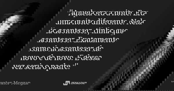 "Aquela era a noite. Era uma noite diferente. Nela ia acontecer, tinha que acontecer. Exatamente como ia acontecer de novo e de novo. E dessa vez seria o p... Frase de Dexter Morgan.