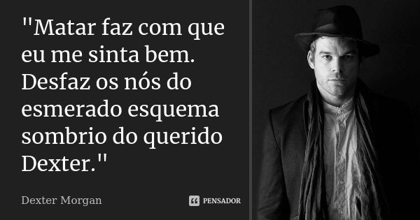 "Matar faz com que eu me sinta bem. Desfaz os nós do esmerado esquema sombrio do querido Dexter."... Frase de Dexter Morgan.