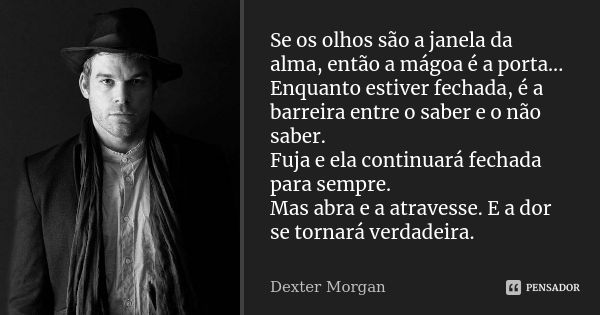 Se os olhos são a janela da alma, então a mágoa é a porta... Enquanto estiver fechada, é a barreira entre o saber e o não saber. Fuja e ela continuará fechada p... Frase de Dexter Morgan.