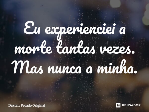 ⁠Eu experienciei a morte tantas vezes. Mas nunca a minha.... Frase de Dexter: Pecado Original.