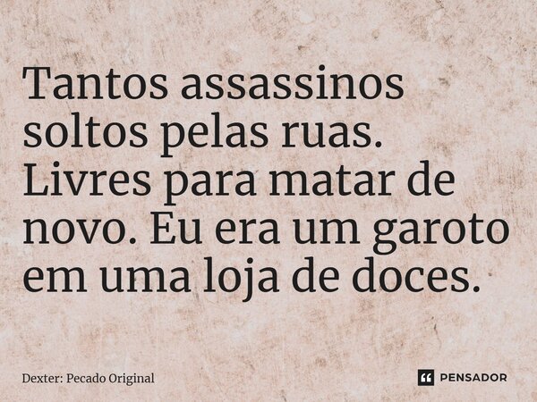 ⁠Tantos assassinos soltos pelas ruas. Livres para matar de novo. Eu era um garoto em uma loja de doces.... Frase de Dexter: Pecado Original.