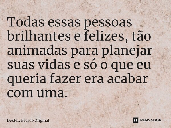 ⁠Todas essas pessoas brilhantes e felizes, tão animadas para planejar suas vidas e só o que eu queria fazer era acabar com uma.... Frase de Dexter: Pecado Original.