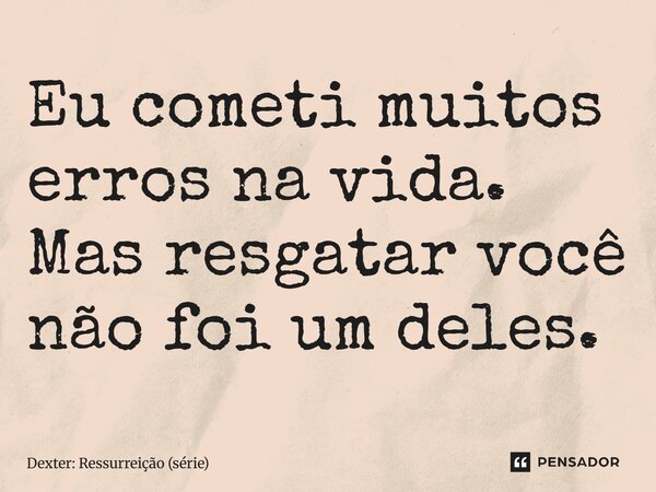 ⁠Eu cometi muitos erros na vida. Mas resgatar você não foi um deles.... Frase de Dexter: Ressurreição (série).