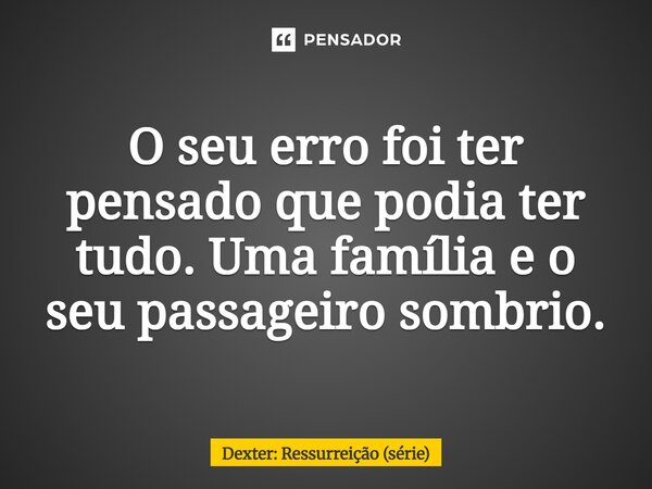 ⁠O seu erro foi ter pensado que podia ter tudo. Uma família e o seu passageiro sombrio.... Frase de Dexter: Ressurreição (série).
