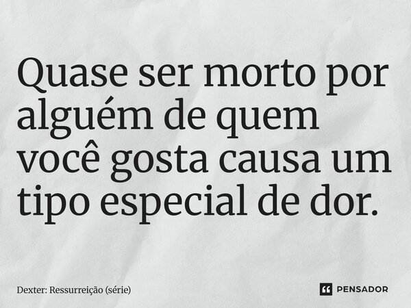 ⁠Quase ser morto por alguém de quem você gosta causa um tipo especial de dor.... Frase de Dexter: Ressurreição (série).