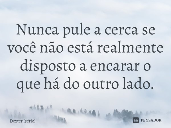 ⁠Nunca pule a cerca se você não está realmente disposto a encarar o que há do outro lado.... Frase de Dexter (série).