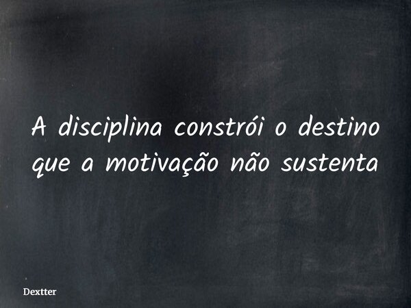 A disciplina constrói o destino que a motivação não sustenta... Frase de dextter.