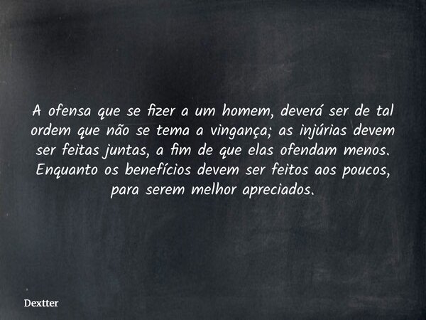 A ofensa que se fizer a um homem, deverá ser de tal ordem que não se tema a vingança; as injúrias devem ser feitas juntas, a fim de que elas ofendam menos. Enqu... Frase de dextter.