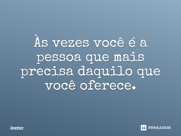 Às vezes você é a pessoa que mais precisa daquilo que você oferece.... Frase de dextter.