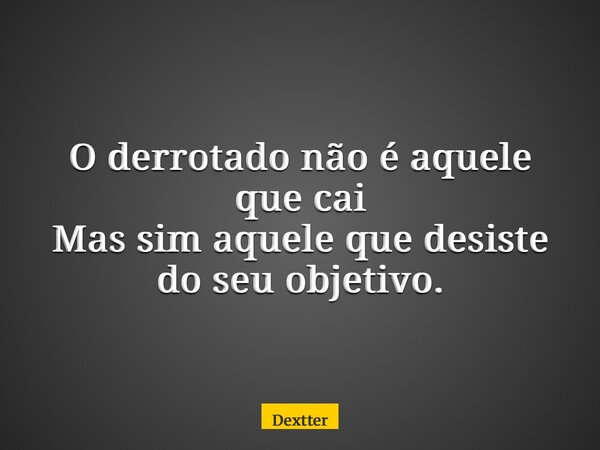O derrotado não é aquele que cai Mas sim aquele que desiste do seu objetivo.... Frase de dextter.