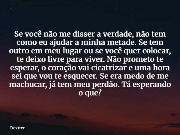 Se você não me disser a verdade, não tem como eu ajudar a minha metade. Se tem outro em meu lugar ou se você quer colocar, te deixo livre para viver. Não promet... Frase de dextter.