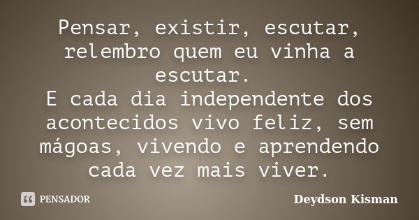 Pensar, existir, escutar, relembro quem eu vinha a escutar. E cada dia independente dos acontecidos vivo feliz, sem mágoas, vivendo e aprendendo cada vez mais v... Frase de Deydson Kisman.