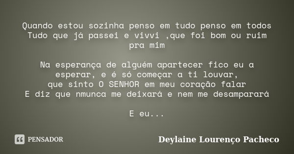 Quando estou sozinha penso em tudo penso em todos Tudo que já passei e vivvi ,que foi bom ou ruim pra mim Na esperança de alguém apartecer fico eu a esperar, e ... Frase de Deylaine Lourenço Pacheco.