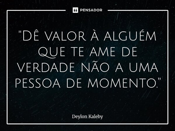 ⁠"Dê valor à alguém que te ame de verdade não a uma pessoa de momento."... Frase de Deylon kaleby.