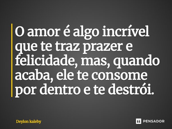 ⁠O amor é algo incrível que te traz prazer e felicidade, mas, quando acaba, ele te consome por dentro e te destrói.... Frase de Deylon kaleby.