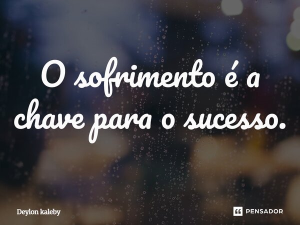 O sofrimento é a chave para o sucesso.... Frase de Deylon kaleby.