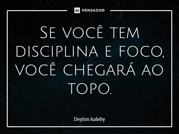Se você tem disciplina e foco, você chegará ao topo.... Frase de Deylon kaleby.