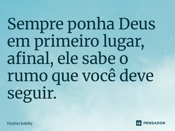 Sempre ponha Deus em primeiro lugar, afinal, ele sabe o rumo que você deve seguir.... Frase de Deylon kaleby.