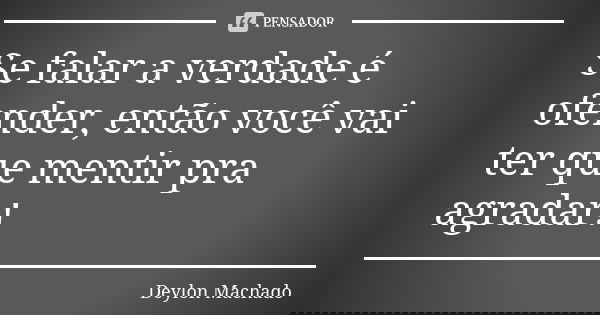 Se falar a verdade é ofender, então você vai ter que mentir pra agradar!... Frase de Deylon Machado.
