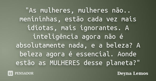 "As mulheres, mulheres não.. menininhas, estão cada vez mais idiotas, mais ignorantes. A inteligência agora não é absolutamente nada, e a beleza? A beleza ... Frase de Deyna Lemos.