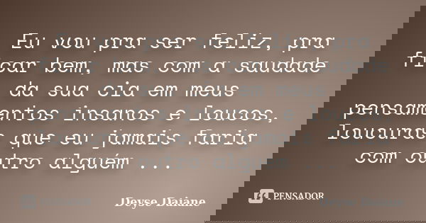 Eu vou pra ser feliz, pra ficar bem, mas com a saudade da sua cia em meus pensamentos insanos e loucos, loucuras que eu jamais faria com outro alguém ...... Frase de Deyse Daiane.
