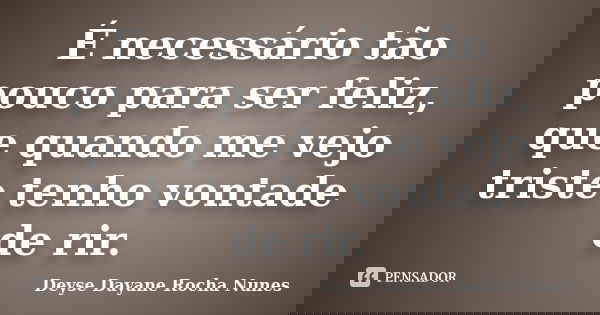 É necessário tão pouco para ser feliz, que quando me vejo triste tenho vontade de rir.... Frase de Deyse Dayane Rocha Nunes.