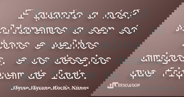 E quanto a nós? voltaremos a ser só bons e velhos amigos, e os desejos que fiquem de lado.... Frase de Deyse Dayane Rocha Nunes.